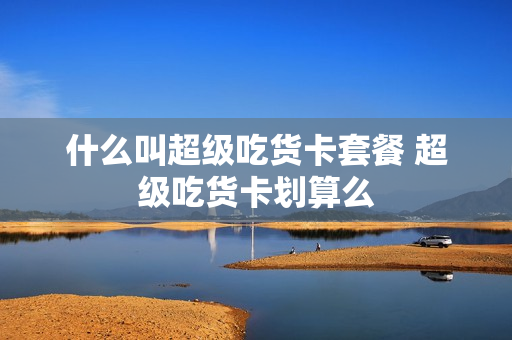 什么叫超级吃货卡套餐 超级吃货卡划算么