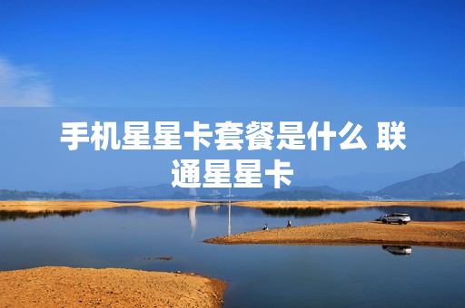 手机星星卡套餐是什么 联通星星卡