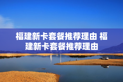 福建新卡套餐推荐理由 福建新卡套餐推荐理由