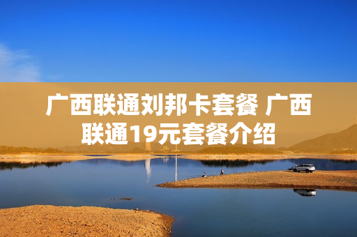 广西联通刘邦卡套餐 广西联通19元套餐介绍