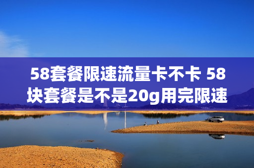58套餐限速流量卡不卡 58块套餐是不是20g用完限速