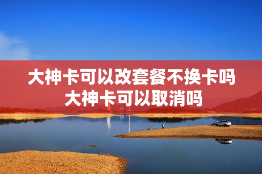 大神卡可以改套餐不换卡吗 大神卡可以取消吗