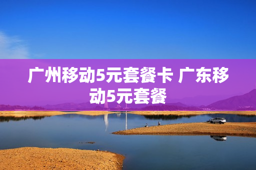 广州移动5元套餐卡 广东移动5元套餐