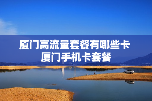 厦门高流量套餐有哪些卡 厦门手机卡套餐