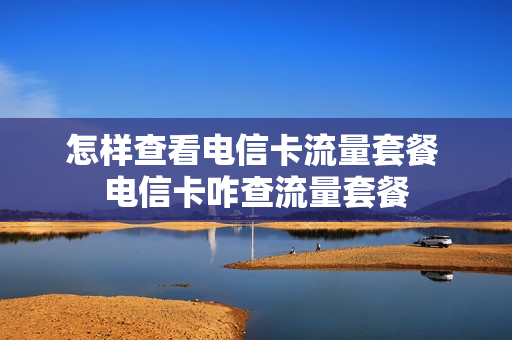 怎样查看电信卡流量套餐 电信卡咋查流量套餐