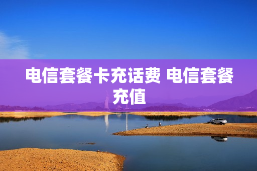 电信套餐卡充话费 电信套餐充值