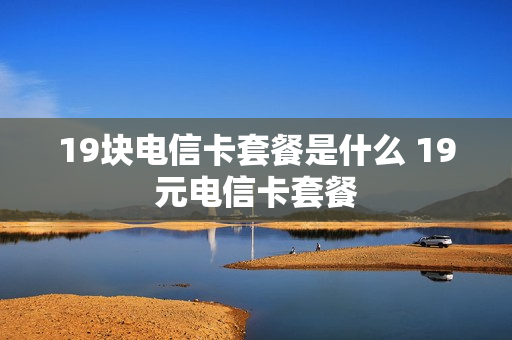 19块电信卡套餐是什么 19元电信卡套餐