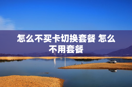怎么不买卡切换套餐 怎么不用套餐