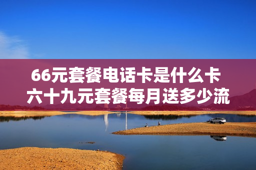 66元套餐电话卡是什么卡 六十九元套餐每月送多少流量