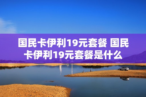 国民卡伊利19元套餐 国民卡伊利19元套餐是什么