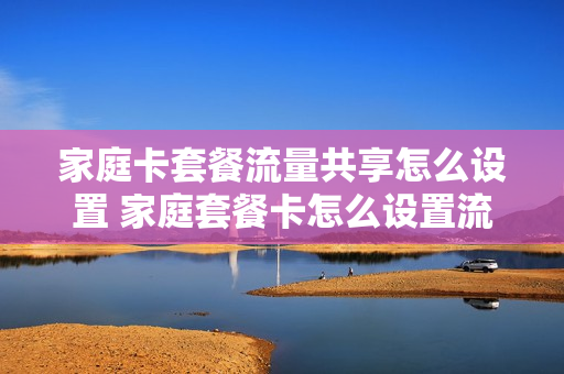 家庭卡套餐流量共享怎么设置 家庭套餐卡怎么设置流量怎么控制流量