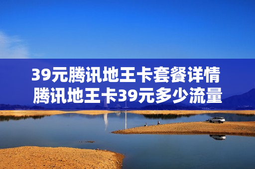 39元腾讯地王卡套餐详情 腾讯地王卡39元多少流量