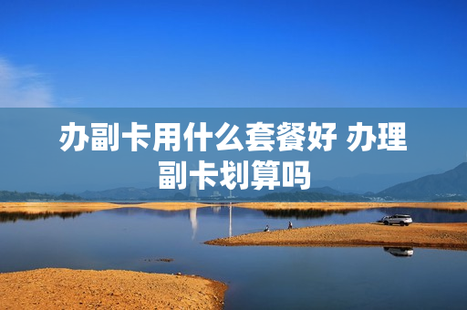 办副卡用什么套餐好 办理副卡划算吗