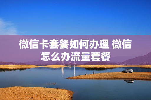 微信卡套餐如何办理 微信怎么办流量套餐