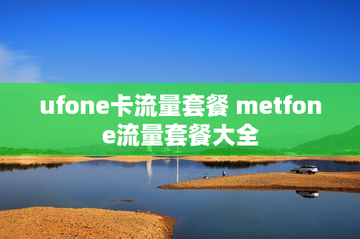 ufone卡流量套餐 metfone流量套餐大全