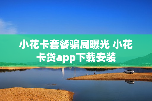 小花卡套餐骗局曝光 小花卡贷app下载安装