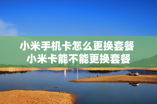 小米手机卡怎么更换套餐 小米卡能不能更换套餐