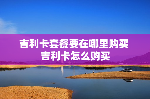 吉利卡套餐要在哪里购买 吉利卡怎么购买