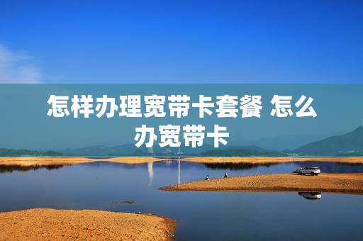 怎样办理宽带卡套餐 怎么办宽带卡