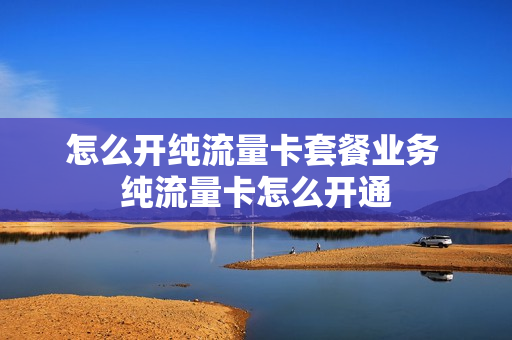 怎么开纯流量卡套餐业务 纯流量卡怎么开通