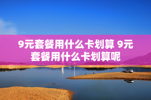 9元套餐用什么卡划算 9元套餐用什么卡划算呢