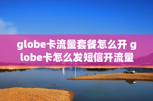 globe卡流量套餐怎么开 globe卡怎么发短信开流量
