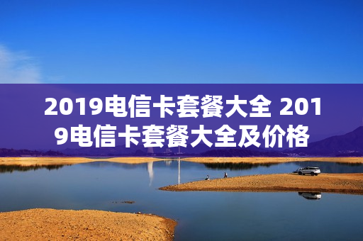 2019电信卡套餐大全 2019电信卡套餐大全及价格