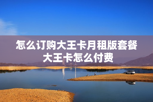怎么订购大王卡月租版套餐 大王卡怎么付费