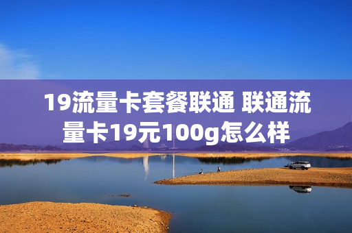 19流量卡套餐联通 联通流量卡19元100g怎么样