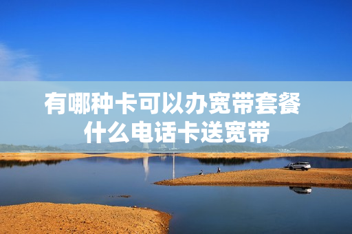 有哪种卡可以办宽带套餐 什么电话卡送宽带