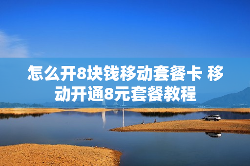 怎么开8块钱移动套餐卡 移动开通8元套餐教程