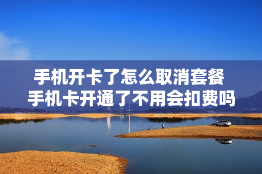 手机开卡了怎么取消套餐 手机卡开通了不用会扣费吗