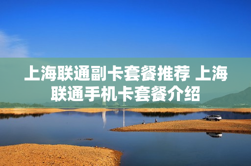 上海联通副卡套餐推荐 上海联通手机卡套餐介绍