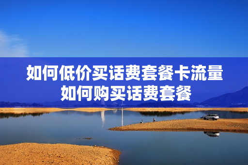 如何低价买话费套餐卡流量 如何购买话费套餐
