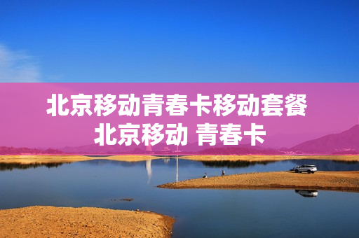 北京移动青春卡移动套餐 北京移动 青春卡