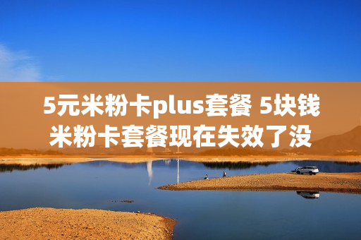 5元米粉卡plus套餐 5块钱米粉卡套餐现在失效了没