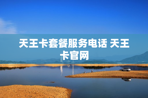 天王卡套餐服务电话 天王卡官网