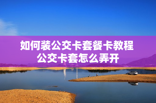 如何装公交卡套餐卡教程 公交卡套怎么弄开
