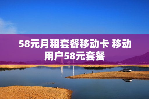 58元月租套餐移动卡 移动用户58元套餐