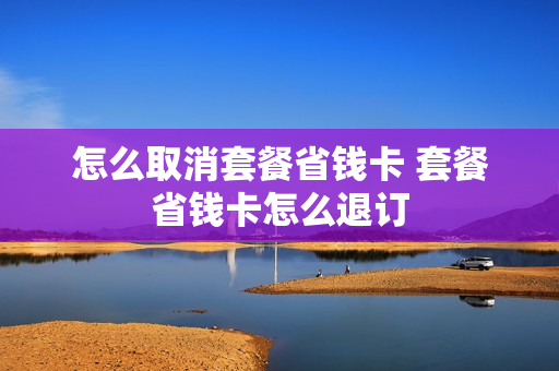 怎么取消套餐省钱卡 套餐省钱卡怎么退订