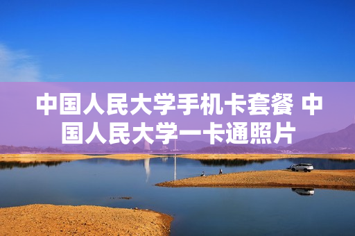 中国人民大学手机卡套餐 中国人民大学一卡通照片