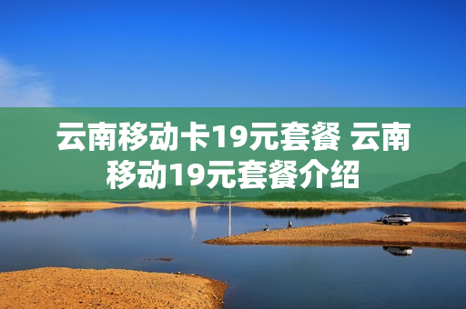 云南移动卡19元套餐 云南移动19元套餐介绍