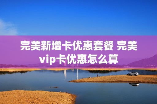 完美新增卡优惠套餐 完美vip卡优惠怎么算