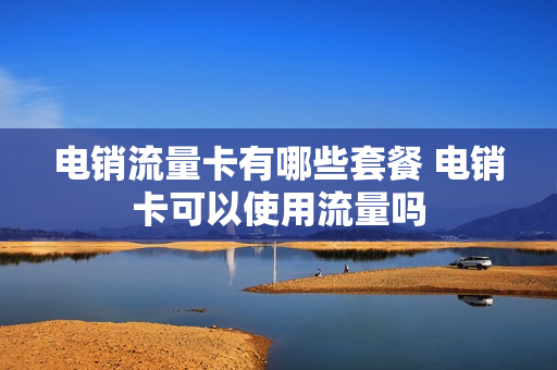 电销流量卡有哪些套餐 电销卡可以使用流量吗