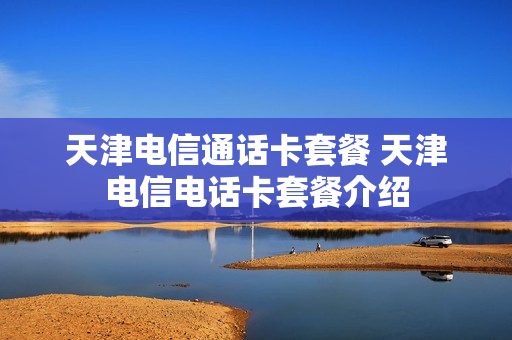 天津电信通话卡套餐 天津电信电话卡套餐介绍