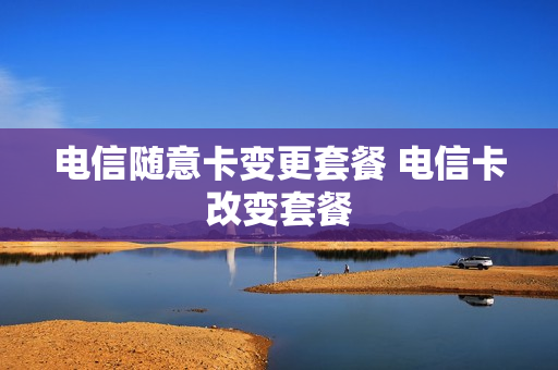 电信随意卡变更套餐 电信卡改变套餐