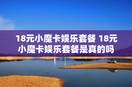 18元小魔卡娱乐套餐 18元小魔卡娱乐套餐是真的吗