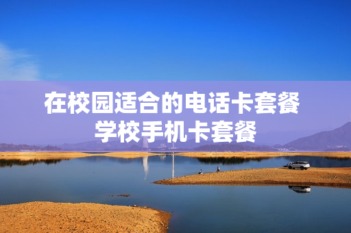 在校园适合的电话卡套餐 学校手机卡套餐