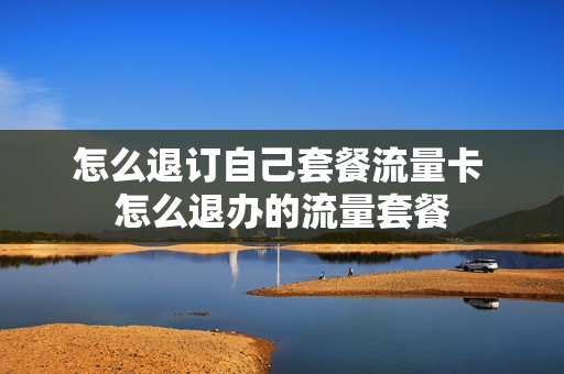怎么退订自己套餐流量卡 怎么退办的流量套餐
