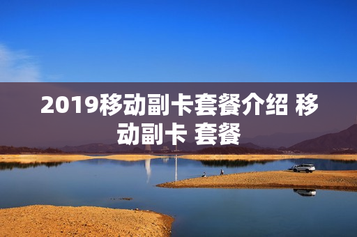 2019移动副卡套餐介绍 移动副卡 套餐